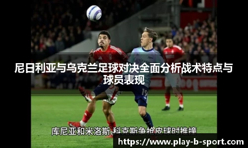 尼日利亚与乌克兰足球对决全面分析战术特点与球员表现