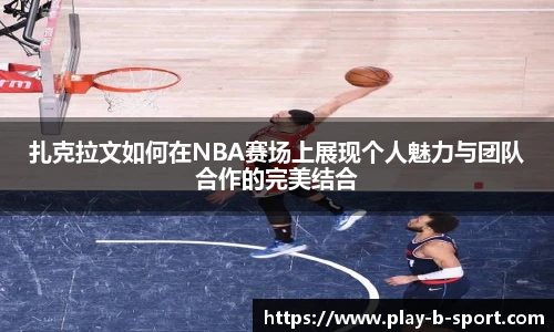 扎克拉文如何在NBA赛场上展现个人魅力与团队合作的完美结合