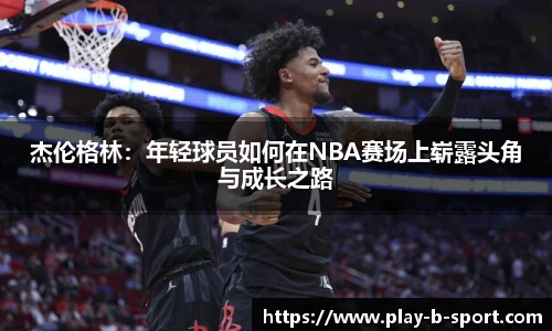 杰伦格林：年轻球员如何在NBA赛场上崭露头角与成长之路