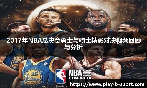 2017年NBA总决赛勇士与骑士精彩对决视频回顾与分析