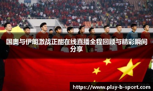 国奥与伊朗激战正酣在线直播全程回顾与精彩瞬间分享