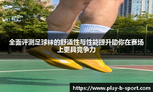 全面评测足球袜的舒适性与性能提升助你在赛场上更具竞争力